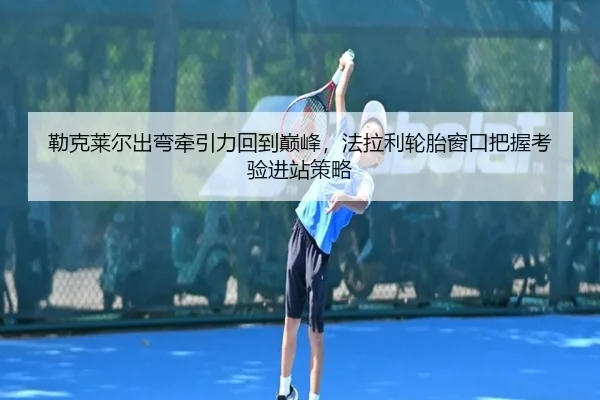 勒克莱尔出弯牵引力回到巅峰，法拉利轮胎窗口把握考验进站策略